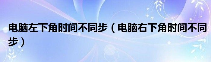 電腦左下角時間不同步（電腦右下角時間不同步）