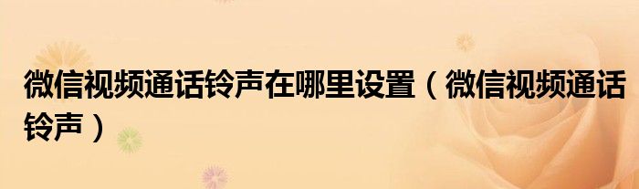 微信視頻通話(huà)鈴聲在哪里設(shè)置（微信視頻通話(huà)鈴聲）