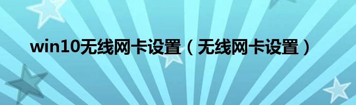 win10無線網(wǎng)卡設(shè)置（無線網(wǎng)卡設(shè)置）