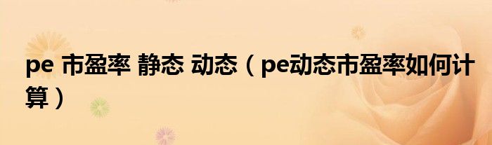 pe 市盈率 靜態(tài) 動態(tài)（pe動態(tài)市盈率如何計(jì)算）