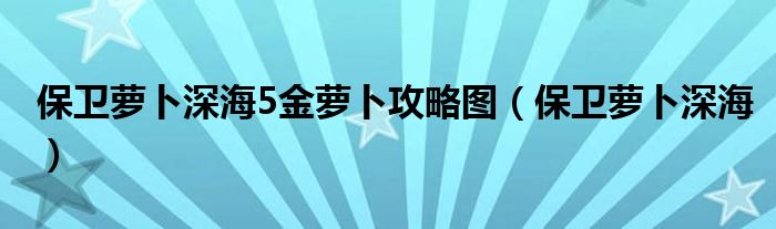 保衛(wèi)蘿卜深海5金蘿卜攻略圖（保衛(wèi)蘿卜深海）