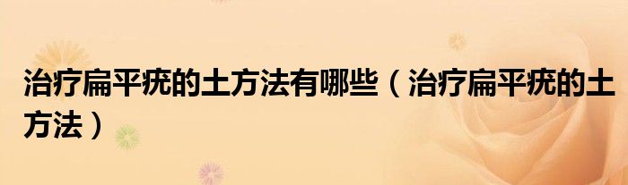 治療扁平疣的土方法有哪些（治療扁平疣的土方法）