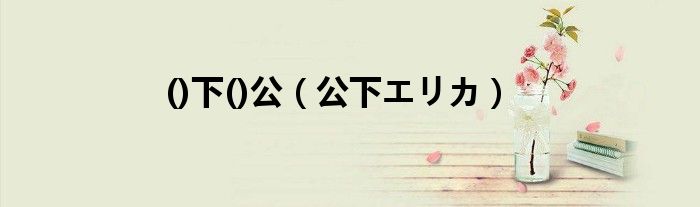 ()下()公（公下エリカ）