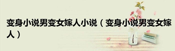 變身小說(shuō)男變女嫁人小說(shuō)（變身小說(shuō)男變女嫁人）