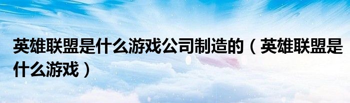 英雄聯盟是什么游戲公司制造的（英雄聯盟是什么游戲）