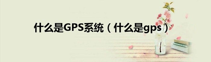 什么是GPS系統(tǒng)（什么是gps）