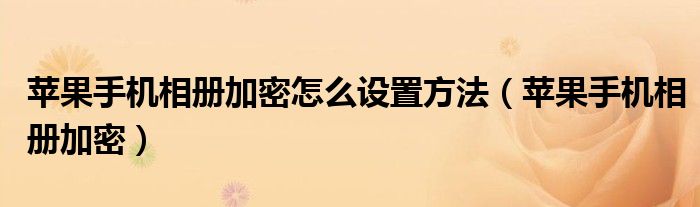 蘋果手機相冊加密怎么設(shè)置方法（蘋果手機相冊加密）