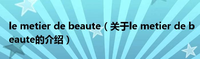 le metier de beaute（關(guān)于le metier de beaute的介紹）