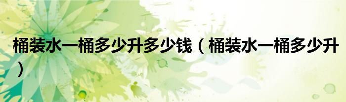 桶裝水一桶多少升多少錢(qián)（桶裝水一桶多少升）