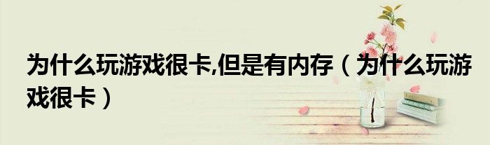 為什么玩游戲很卡,但是有內(nèi)存（為什么玩游戲很卡）