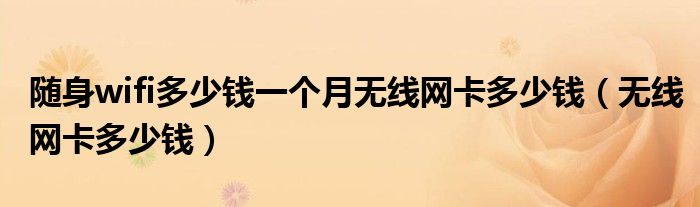 隨身wifi多少錢一個月無線網(wǎng)卡多少錢（無線網(wǎng)卡多少錢）