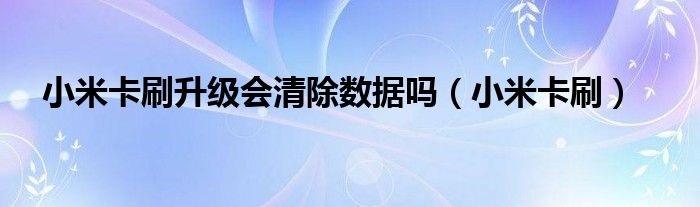 小米卡刷升級(jí)會(huì)清除數(shù)據(jù)嗎（小米卡刷）