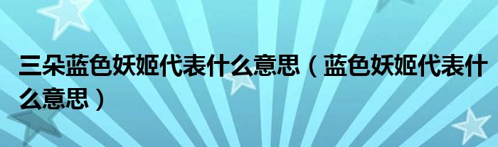 三朵藍(lán)色妖姬代表什么意思（藍(lán)色妖姬代表什么意思）