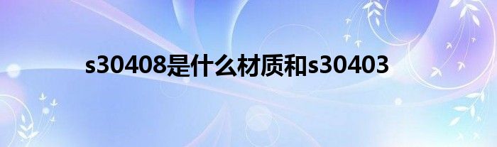 s30408是什么材質(zhì)和s30403