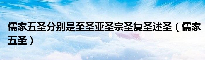 儒家五圣分別是至圣亞圣宗圣復(fù)圣述圣（儒家五圣）