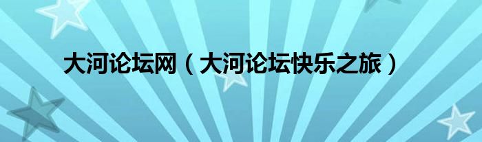 大河論壇網(wǎng)（大河論壇快樂之旅）