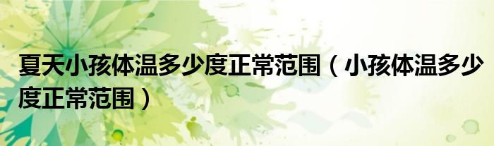 夏天小孩體溫多少度正常范圍（小孩體溫多少度正常范圍）