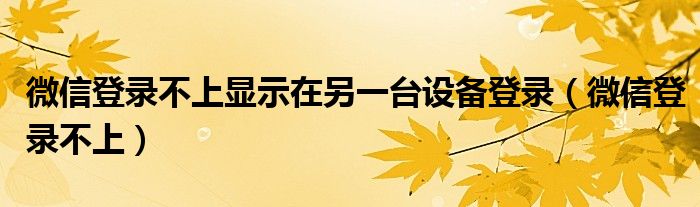 微信登錄不上顯示在另一臺設(shè)備登錄（微信登錄不上）