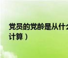 黨員的黨齡是從什么時候開始計算?（黨員的黨齡從何時起計算）