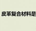 皮革復合材料是指什么（復合材料是指什么）
