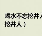 喝水不忘挖井人是什么意思怎么說（喝水不忘挖井人）