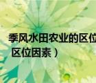 季風(fēng)水田農(nóng)業(yè)的區(qū)位優(yōu)勢和特點（季風(fēng)水田農(nóng)業(yè)的分布 特點 區(qū)位因素）