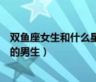 雙魚座女生和什么星座男生最配（雙魚座女生最配什么星座的男生）