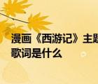 漫畫《西游記》主題曲(猴子猴子你好神奇hellip  hellip)的歌詞是什么