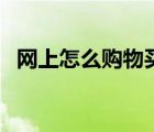 網(wǎng)上怎么購(gòu)物買東西視頻（網(wǎng)上怎么購(gòu)物）