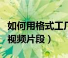 如何用格式工廠截取視頻（格式工廠如何截取視頻片段）