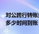 對(duì)公跨行轉(zhuǎn)賬多少時(shí)間到賬?（對(duì)公跨行轉(zhuǎn)賬多少時(shí)間到賬）