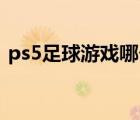 ps5足球游戲哪個(gè)好玩（足球游戲哪個(gè)好玩）