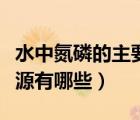 水中氮磷的主要來源有哪些（水體中氮磷的來源有哪些）