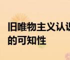 舊唯物主義認(rèn)識(shí)論的嚴(yán)重缺陷在于不承認(rèn)世界的可知性