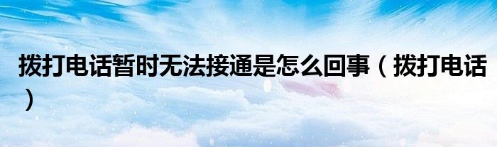 撥打電話暫時(shí)無(wú)法接通是怎么回事（撥打電話）