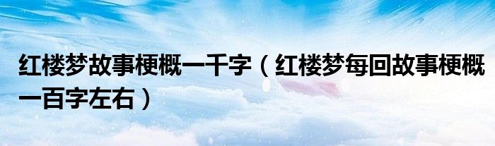 紅樓夢(mèng)故事梗概一千字（紅樓夢(mèng)每回故事梗概一百字左右）