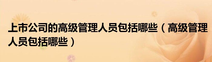上市公司的高級管理人員包括哪些（高級管理人員包括哪些）