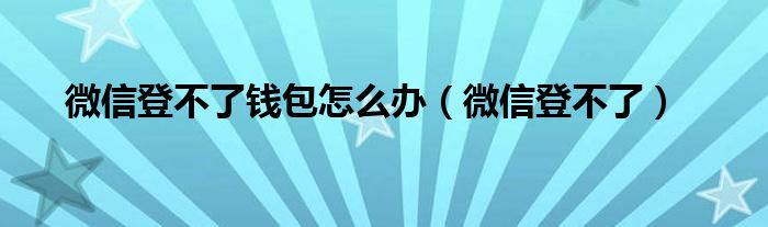 微信登不了錢包怎么辦（微信登不了）
