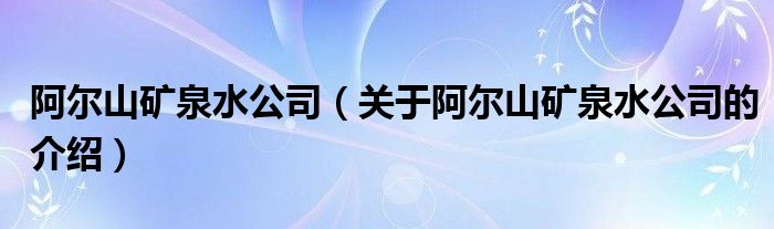 阿爾山礦泉水公司（關(guān)于阿爾山礦泉水公司的介紹）