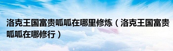洛克王國(guó)富貴呱呱在哪里修煉（洛克王國(guó)富貴呱呱在哪修行）