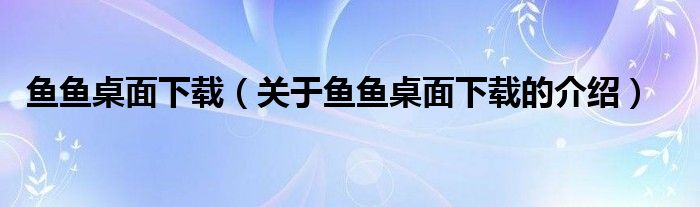 魚魚桌面下載（關(guān)于魚魚桌面下載的介紹）