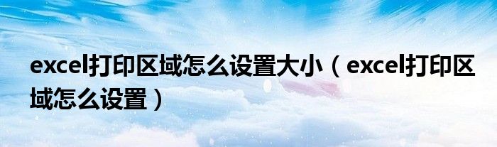 excel打印區(qū)域怎么設(shè)置大?。╡xcel打印區(qū)域怎么設(shè)置）