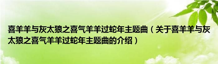 喜羊羊與灰太狼之喜氣羊羊過蛇年主題曲（關(guān)于喜羊羊與灰太狼之喜氣羊羊過蛇年主題曲的介紹）
