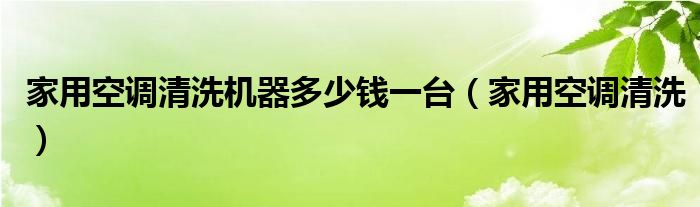 家用空調(diào)清洗機(jī)器多少錢一臺(tái)（家用空調(diào)清洗）