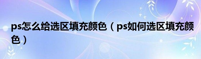 ps怎么給選區(qū)填充顏色（ps如何選區(qū)填充顏色）