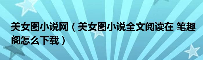 美女圖小說網(wǎng)（美女圖小說全文閱讀在 筆趣閣怎么下載）