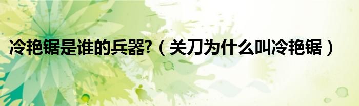 冷艷鋸是誰的兵器?（關(guān)刀為什么叫冷艷鋸）