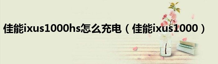 佳能ixus1000hs怎么充電（佳能ixus1000）