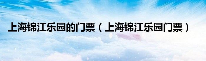 上海錦江樂園的門票（上海錦江樂園門票）