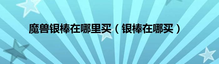 魔獸銀棒在哪里買（銀棒在哪買）